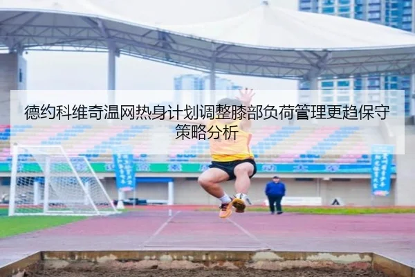 德约科维奇温网热身计划调整膝部负荷管理更趋保守策略分析