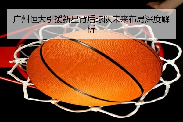 广州恒大引援新星背后球队未来布局深度解析