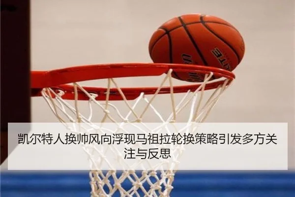 凯尔特人换帅风向浮现马祖拉轮换策略引发多方关注与反思