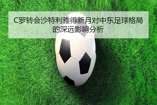 C罗转会沙特利雅得新月对中东足球格局的深远影响分析