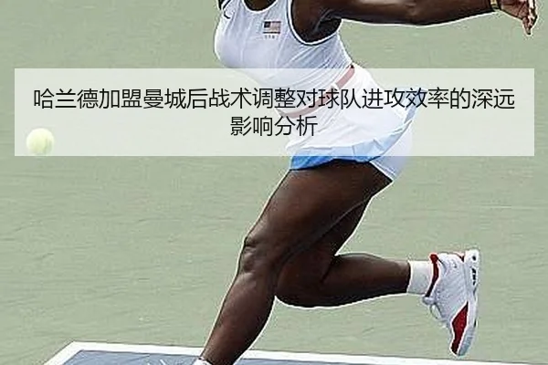 哈兰德加盟曼城后战术调整对球队进攻效率的深远影响分析