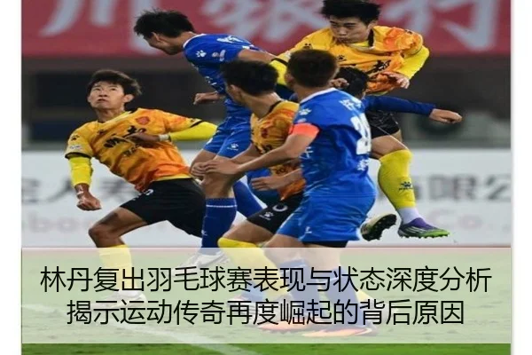 林丹复出羽毛球赛表现与状态深度分析揭示运动传奇再度崛起的背后原因