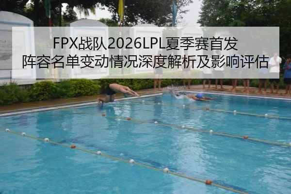 FPX战队2026LPL夏季赛首发阵容名单变动情况深度解析及影响评估