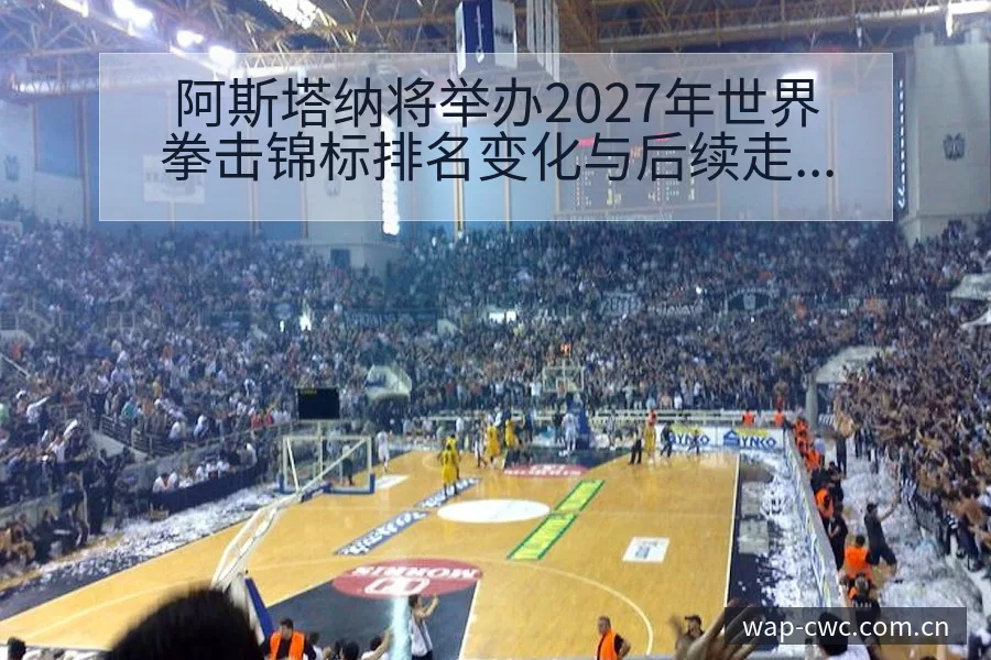 阿斯塔纳将举办2027年世界拳击锦标排名变化与后续走势阵 - 世界杯赛程表