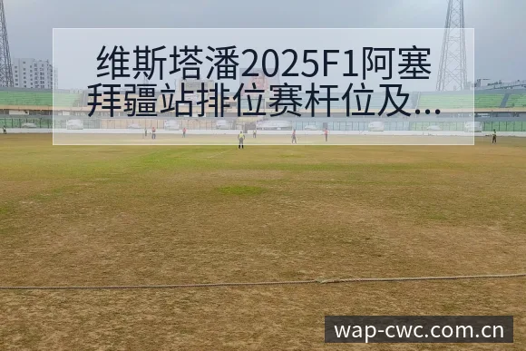 维斯塔潘2025F1阿塞拜疆站排位赛杆位及红牛降级观察 - 世界杯赛程表