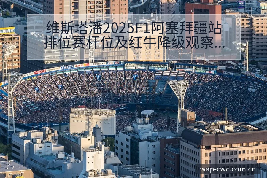 维斯塔潘2025F1阿塞拜疆站排位赛杆位及红牛降级观察 - 世界杯赛程表
